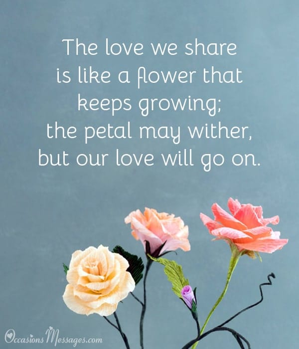 The love we share is like a flower that keeps growing; the petal may wither, but our love will go on.