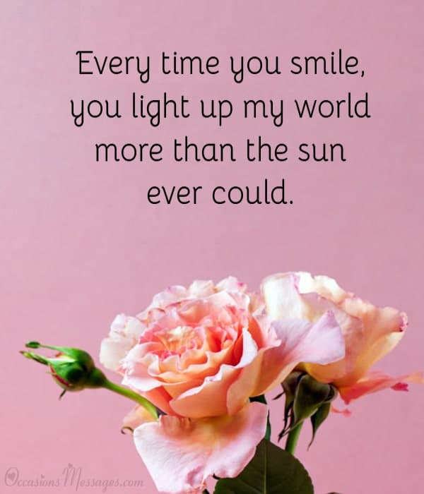 Every time you smile, you light up my world more than the sun ever could.