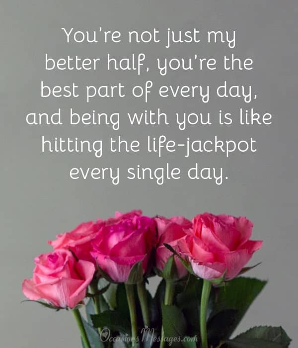 You’re not just my better half, you’re the best part of every day, and being with you is like hitting the life-jackpot every single day.