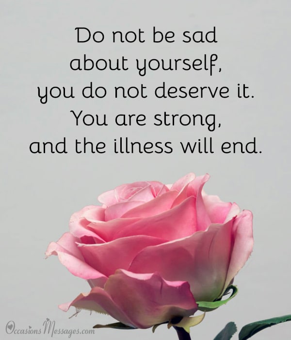 Do not be sad about yourself, you do not deserve it. You are strong, and the illness will end.
