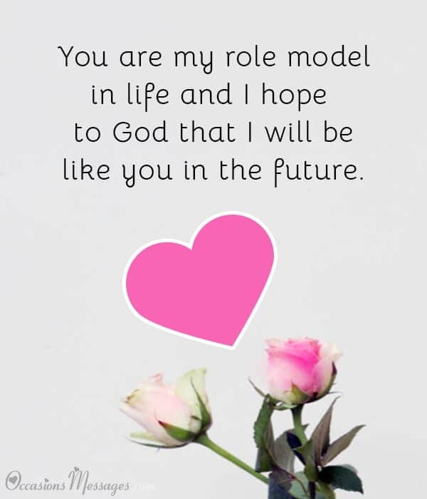 You are my role model in life and I hope to God that I will be like you in the future.