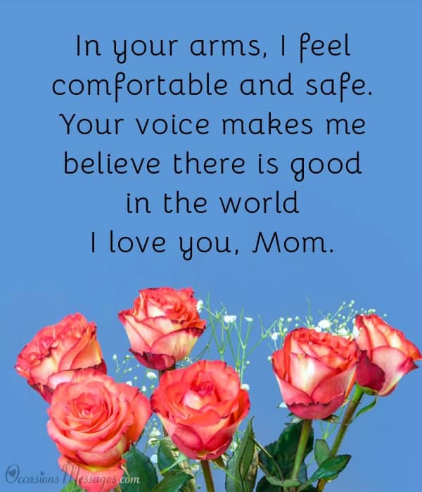In your arms, I feel comfortable and safe. Your voice makes me believe there is good in the world. I love you, Mom.