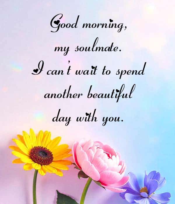 Good morning, my soulmate. I can’t wait to spend another beautiful day with you.