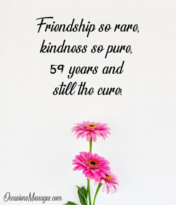 Friendship so rare, kindness so pure, 59 years and still the cure!
