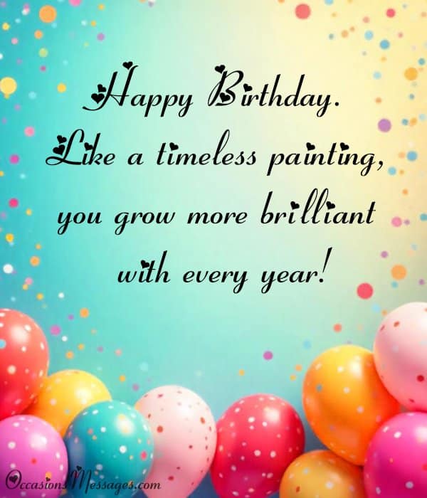 Happy Birthday. Like a timeless painting, you grow more brilliant with every year!