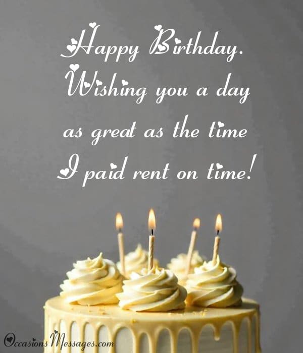 Happy Birthday. Wishing you a day as great as the time I paid rent on time!