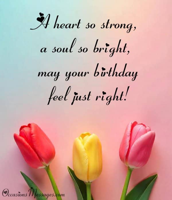 A heart so strong, a soul so bright, may your birthday feel just right!