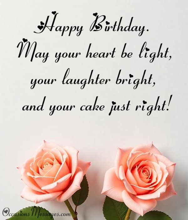 Happy Birthday. May your heart be light, your laughter bright, and your cake just right!