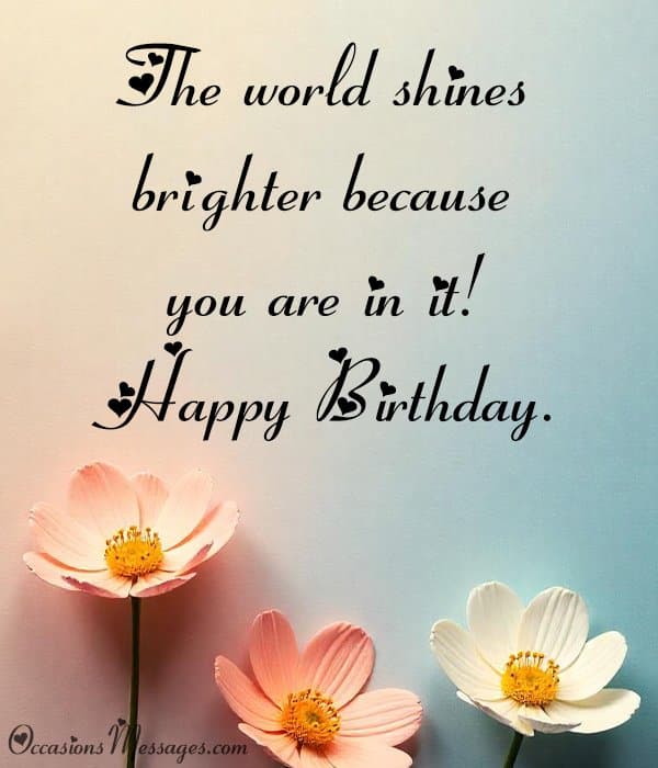 The world shines brighter because you are in it! Happy Birthday.