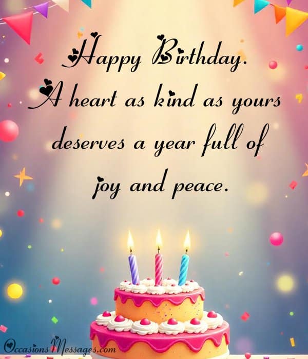 Happy Birthday. A heart as kind as yours deserves a year full of joy and peace.