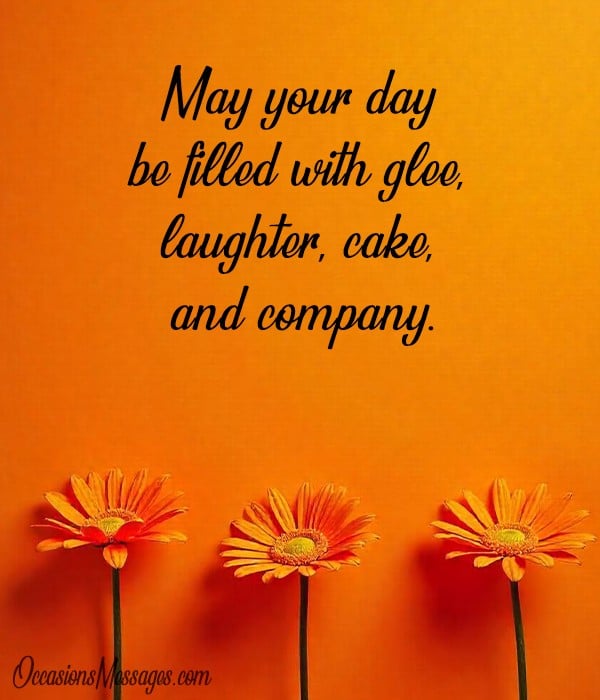 May your day be filled with glee, laughter, cake, and company.
