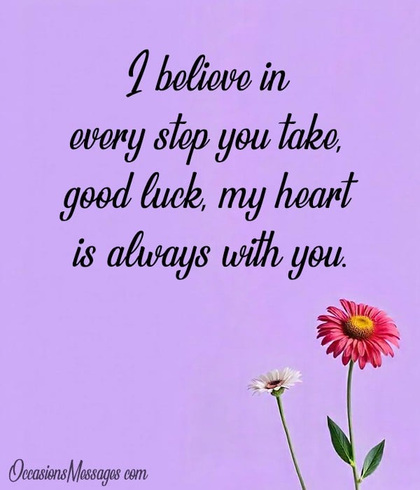 I believe in every step you take, good luck, my heart is always with you.