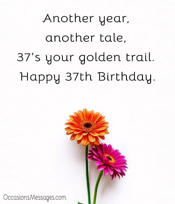 Another year, another tale, 37’s your golden trail. Happy 37th Birthday.