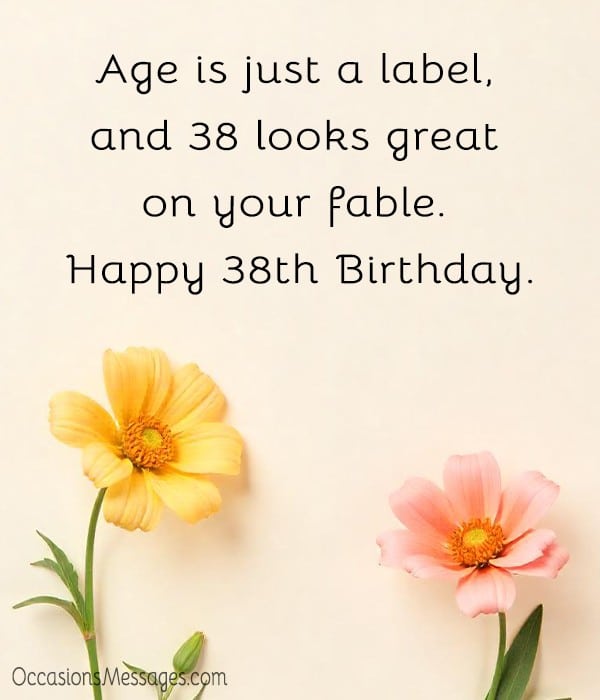 Age is just a label, and 38 looks great on your fable. Happy 38th Birthday.