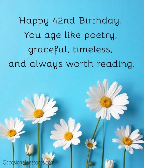 Happy 42nd Birthday. You age like poetry; graceful, timeless, and always worth reading.
