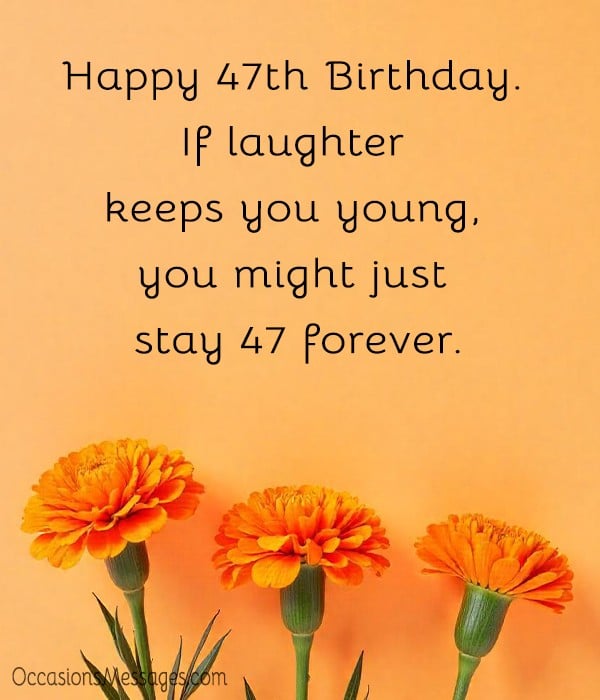 Happy 47th Birthday. If laughter keeps you young, you might just stay 47 forever.