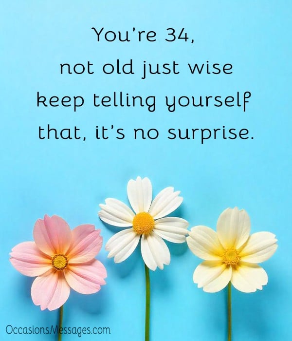 You’re 34, not old just wise—keep telling yourself that, it’s no surprise.