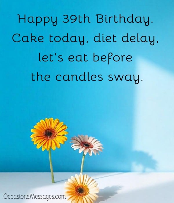 Happy 39th Birthday. Cake today, diet delay, let’s eat before the candles sway.