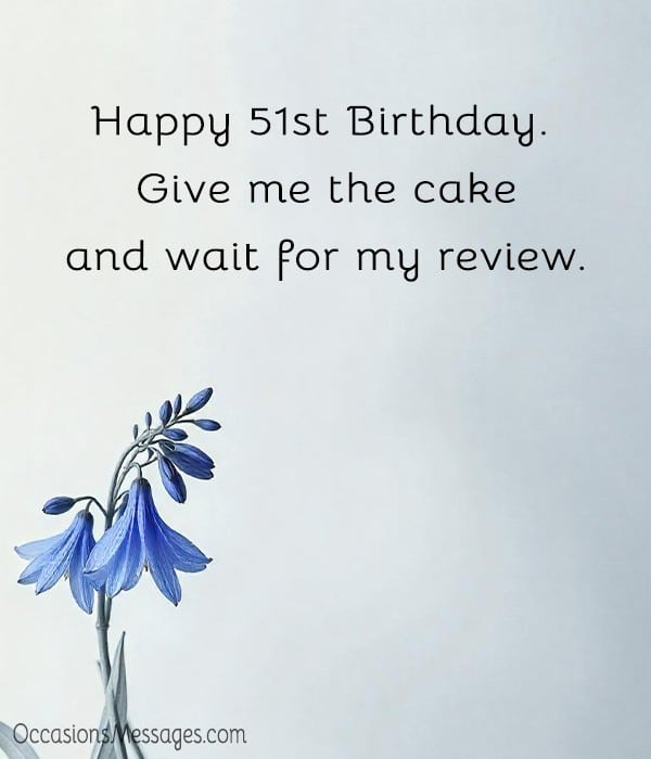 Happy 51st Birthday. Give me the cake and wait for my review.