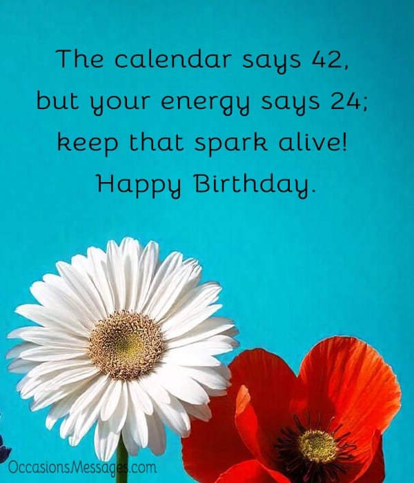 The calendar says 42, but your energy says 24; keep that spark alive! Happy Birthday.