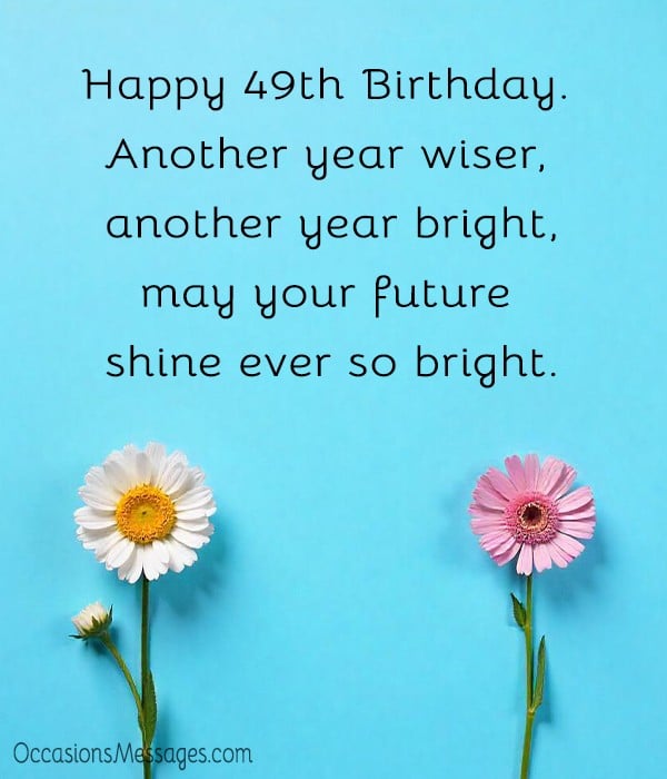 Happy 49th Birthday. Another year wiser, another year bright, may your future shine ever so bright.