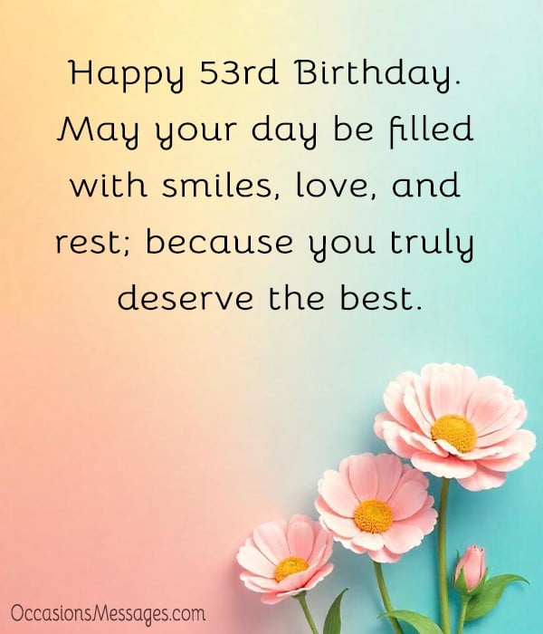 Happy 53rd Birthday. May your day be filled with smiles, love, and rest; because you truly deserve the best.