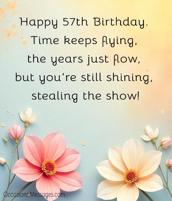 Happy 57th Birthday. Time keeps flying, the years just flow, but you're still shining, stealing the show!