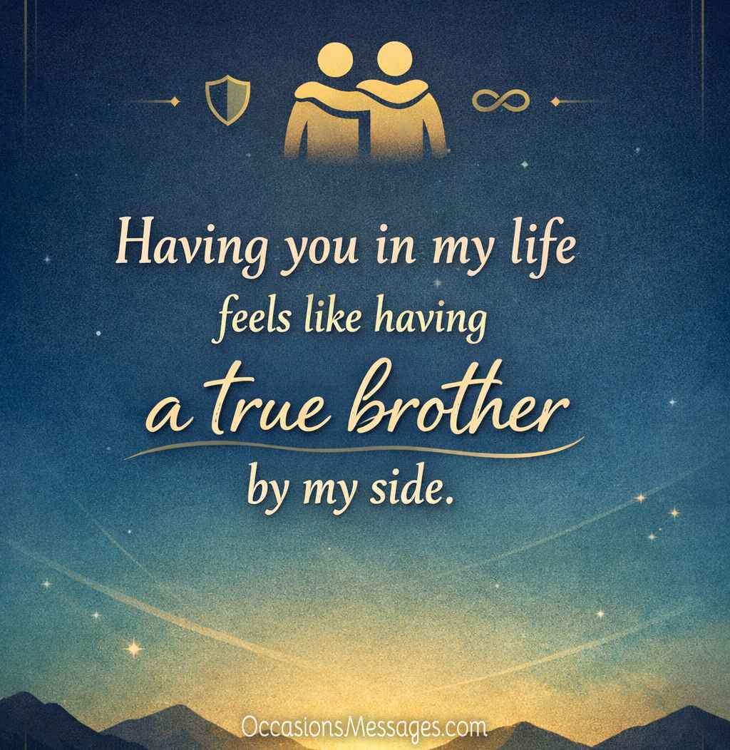 Having you in my life feels like having a true brother by my side.