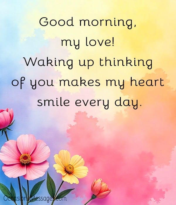 Good morning, my love! Waking up thinking of you makes my heart smile every day.