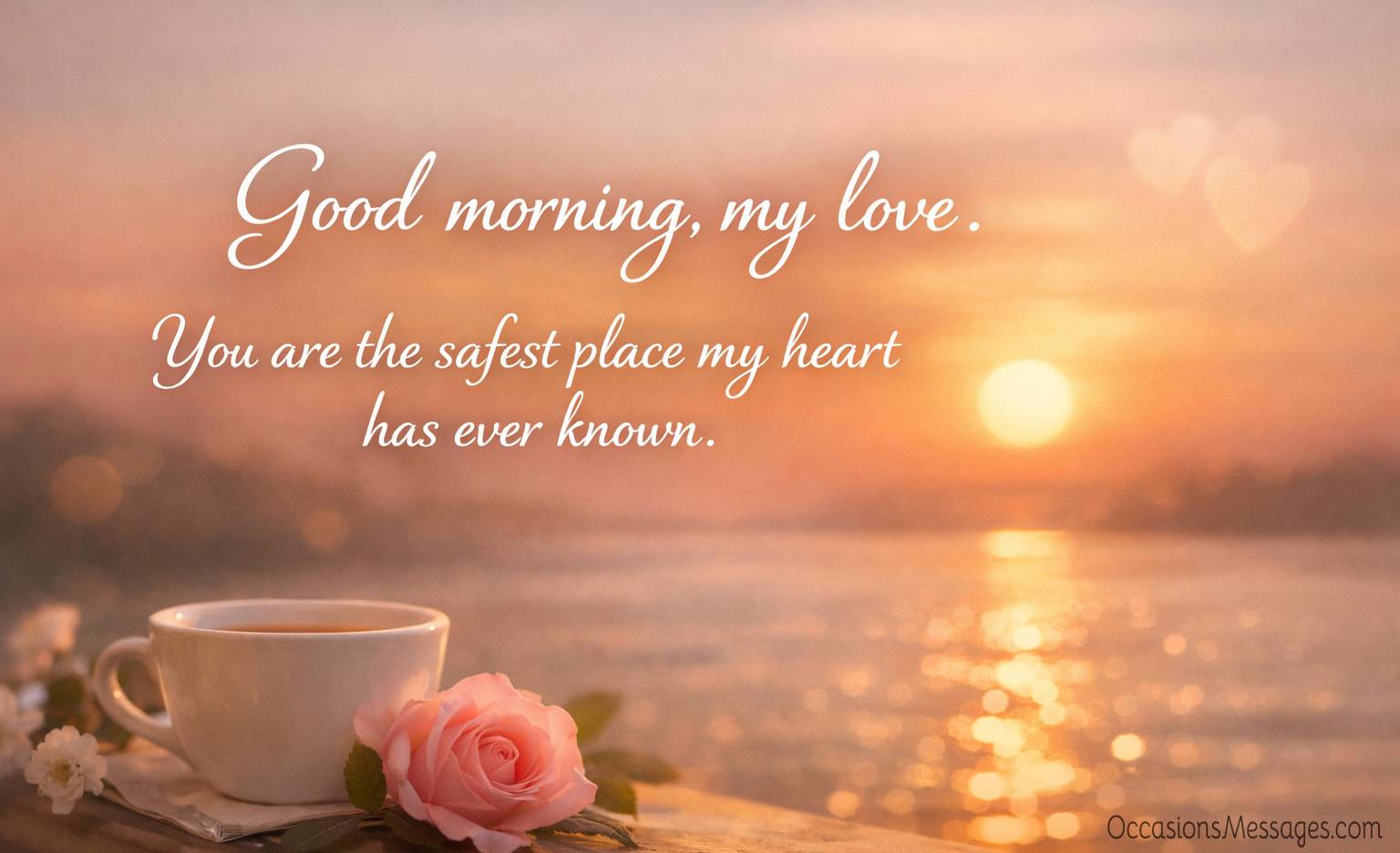 Good morning, my love. You are the safest place my heart has ever known.