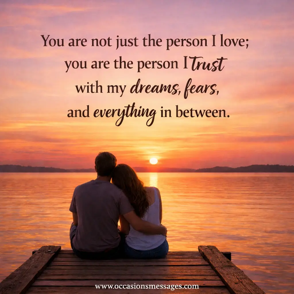 You are not just the person I love; you are the person I trust with my dreams, fears, and everything in between.